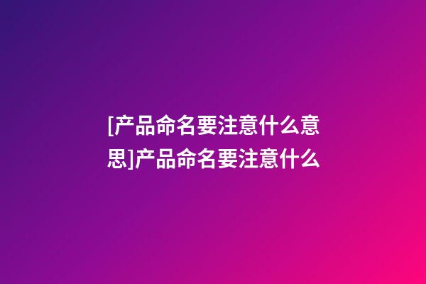 [产品命名要注意什么意思]产品命名要注意什么-第1张-公司起名-玄机派